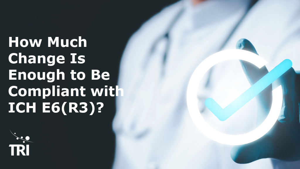 Healthcare professional holding a digital compliance checkmark symbol, with the title “How Much Change Is Enough to Be Compliant with ICH E6(R3)?” and the TRI logo.